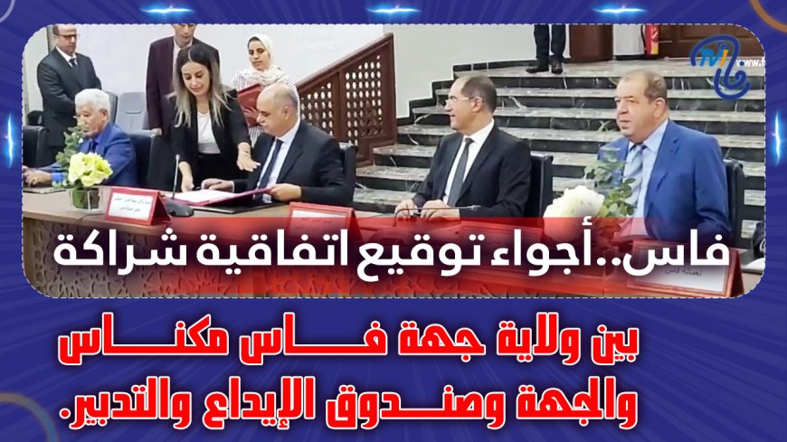 فاس..أجواء توقيع اتفاقية شراكة بين ولاية جهة فاس مكناس والجهة وصندوق الإيداع والتدبير.