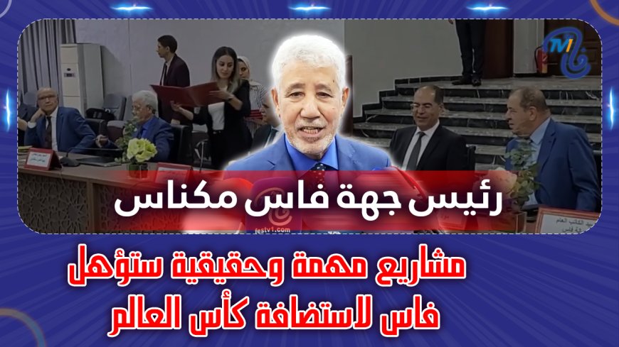 رئيس جهة فاس مكناس.. مشاريع مهمة وحقيقية ستؤهل فاس لاستضافة كأس العالم